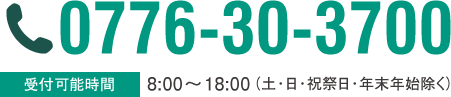 0776-30-3700 受付可能時間 8:00～18:00（土・日・祝祭日・年末年始除く）